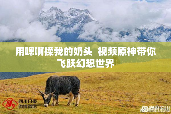 用嗯啊揉我的奶头  视频原神带你飞跃幻想世界