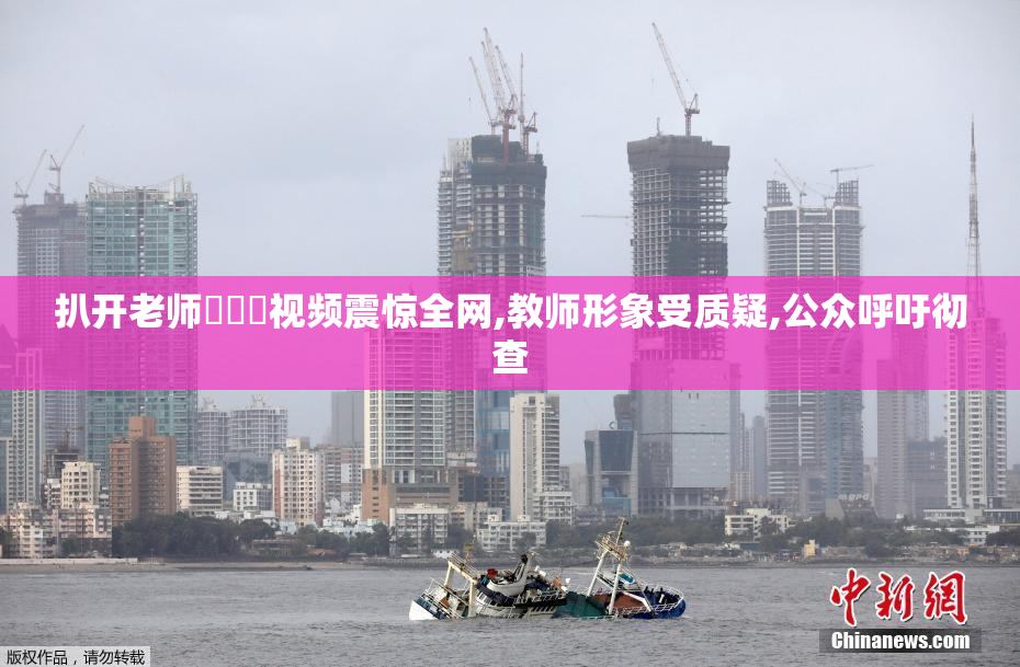 扒开老师❌❌❌视频震惊全网,教师形象受质疑,公众呼吁彻查