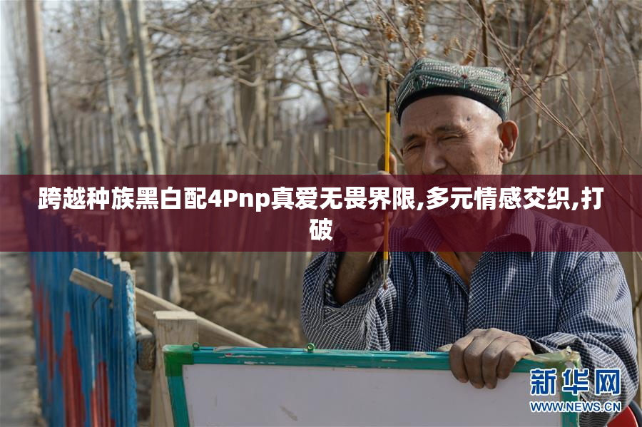 跨越种族黑白配4Pnp真爱无畏界限,多元情感交织,打破