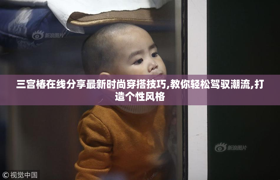 三宫椿在线分享最新时尚穿搭技巧,教你轻松驾驭潮流,打造个性风格