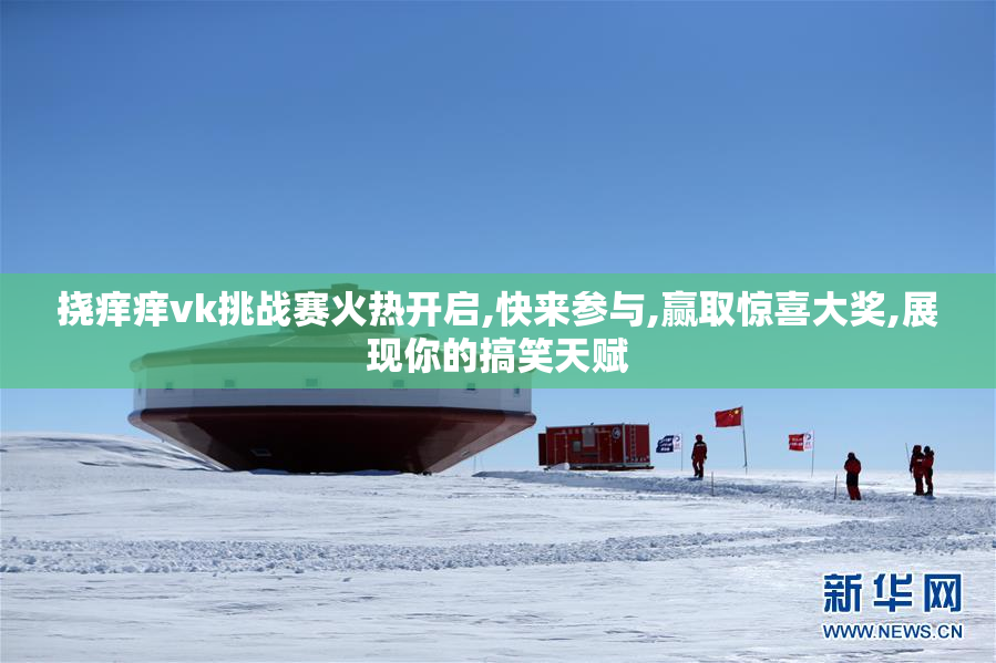 挠痒痒vk挑战赛火热开启,快来参与,赢取惊喜大奖,展现你的搞笑天赋