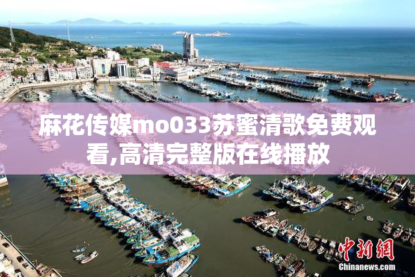 麻花传媒mo033苏蜜清歌免费观看,高清完整版在线播放