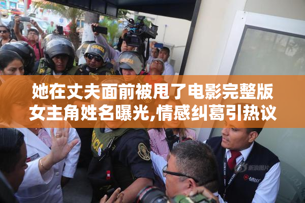 她在丈夫面前被甩了电影完整版女主角姓名曝光,情感纠葛引热议