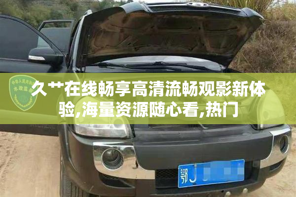 久艹在线畅享高清流畅观影新体验,海量资源随心看,热门