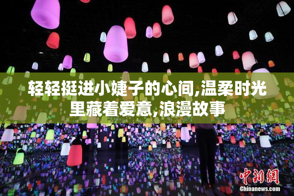 轻轻挺进小婕子的心间,温柔时光里藏着爱意,浪漫故事