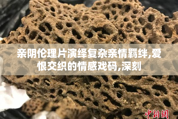 亲阴伦理片演绎复杂亲情羁绊,爱恨交织的情感戏码,深刻