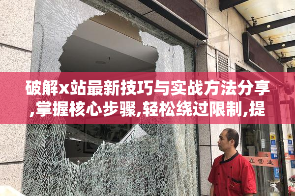 破解x站最新技巧与实战方法分享,掌握核心步骤,轻松绕过限制,提升