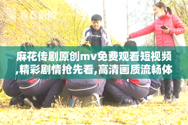 麻花传剧原创mv免费观看短视频,精彩剧情抢先看,高清画质流畅体验