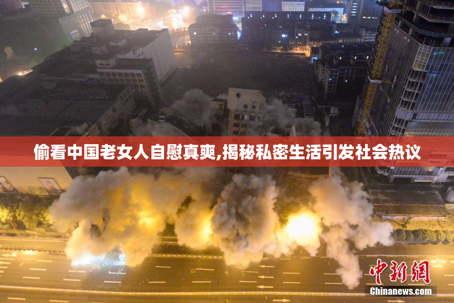 偷看中国老女人自慰真爽,揭秘私密生活引发社会热议