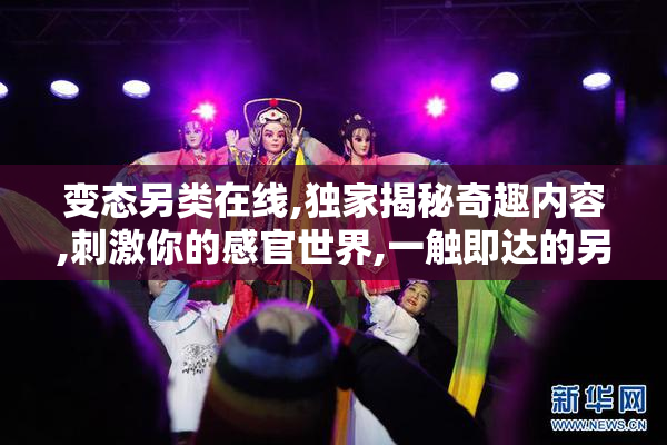 变态另类在线,独家揭秘奇趣内容,刺激你的感官世界,一触即达的另类
