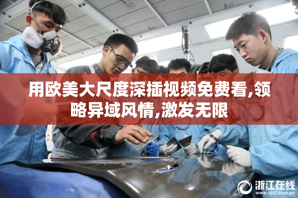 用欧美大尺度深插视频免费看,领略异域风情,激发无限