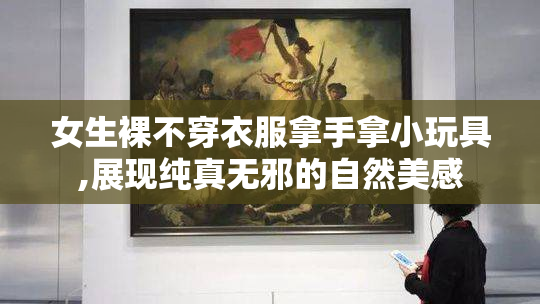女生裸不穿衣服拿手拿小玩具,展现纯真无邪的自然美感