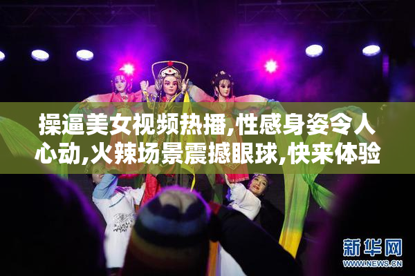 操逼美女视频热播,性感身姿令人心动,火辣场景震撼眼球,快来体验
