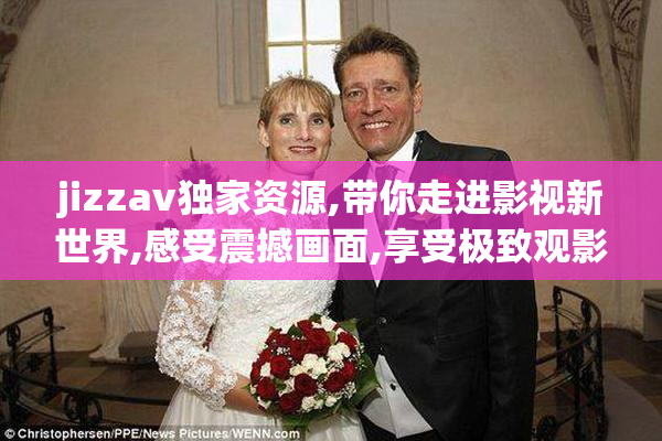 jizzav独家资源,带你走进影视新世界,感受震撼画面,享受极致观影