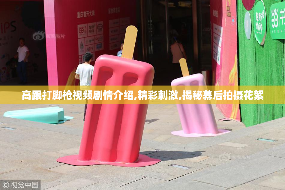 高跟打脚枪视频剧情介绍,精彩刺激,揭秘幕后拍摄花絮