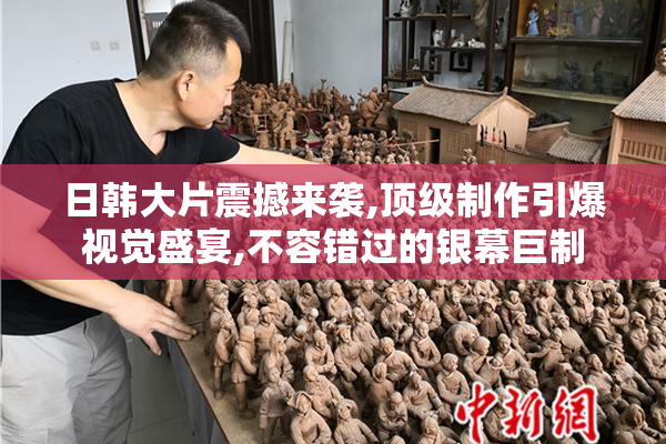日韩大片震撼来袭,顶级制作引爆视觉盛宴,不容错过的银幕巨制