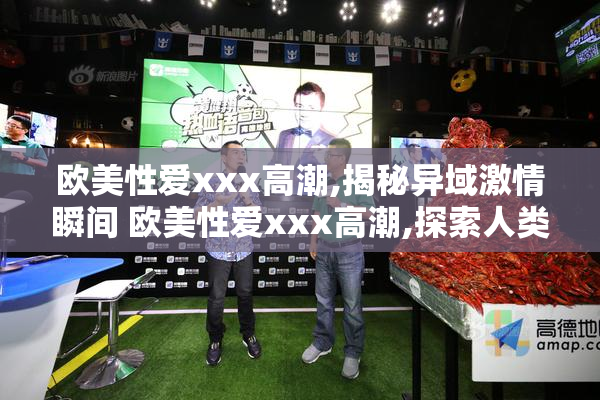 欧美性爱xxx高潮,揭秘异域激情瞬间 欧美性爱xxx高潮,探索人类