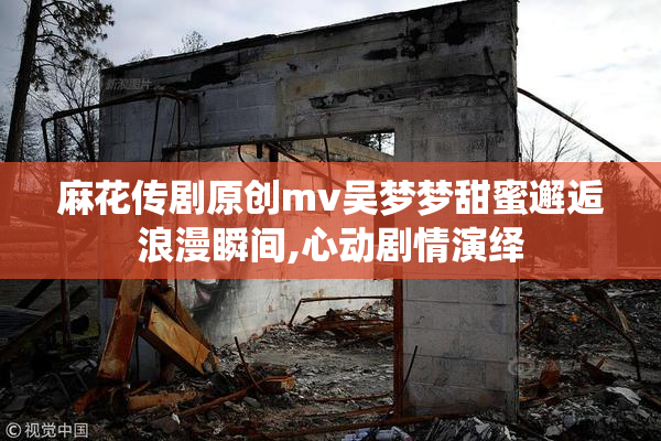 麻花传剧原创mv吴梦梦甜蜜邂逅浪漫瞬间,心动剧情演绎