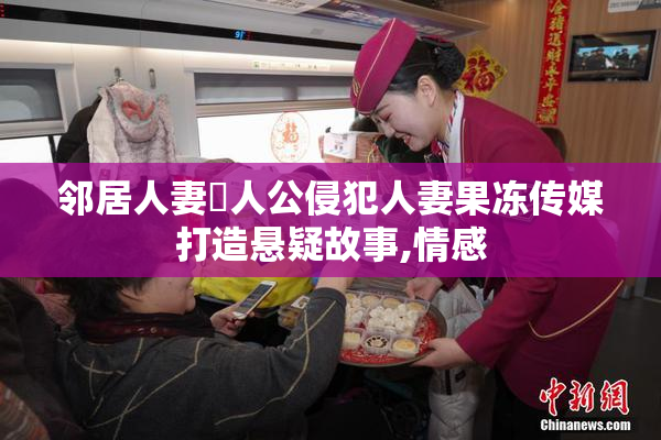 邻居人妻・人公侵犯人妻果冻传媒打造悬疑故事,情感
