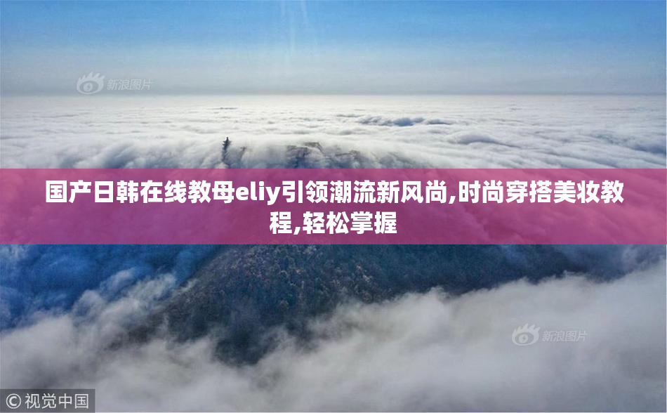 国产日韩在线教母eliy引领潮流新风尚,时尚穿搭美妆教程,轻松掌握
