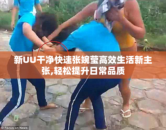 新UU干净快速张婉莹高效生活新主张,轻松提升日常品质