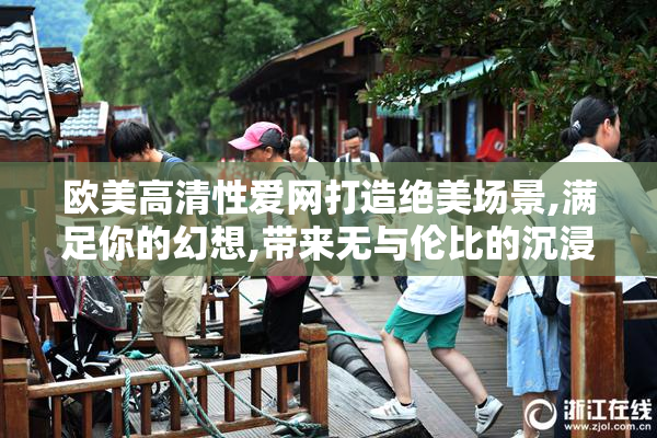 欧美高清性爱网打造绝美场景,满足你的幻想,带来无与伦比的沉浸