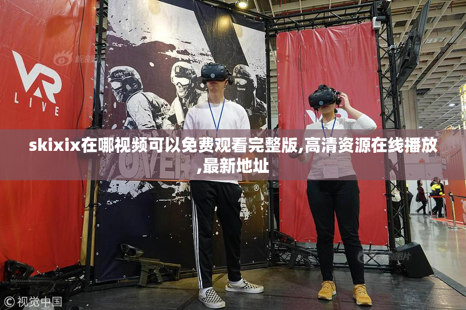 skixix在哪视频可以免费观看完整版,高清资源在线播放,最新地址