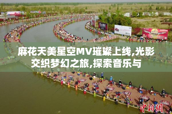 麻花天美星空MV璀璨上线,光影交织梦幻之旅,探索音乐与