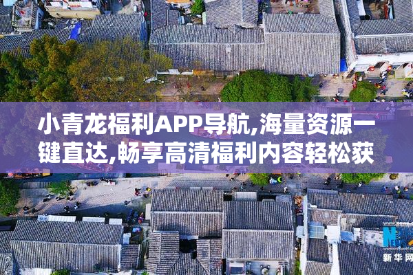小青龙福利APP导航,海量资源一键直达,畅享高清福利内容轻松获取