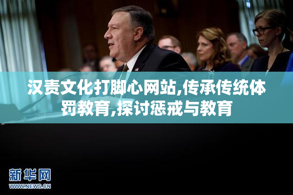 汉责文化打脚心网站,传承传统体罚教育,探讨惩戒与教育
