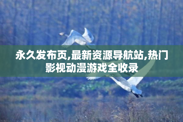 永久发布页,最新资源导航站,热门影视动漫游戏全收录