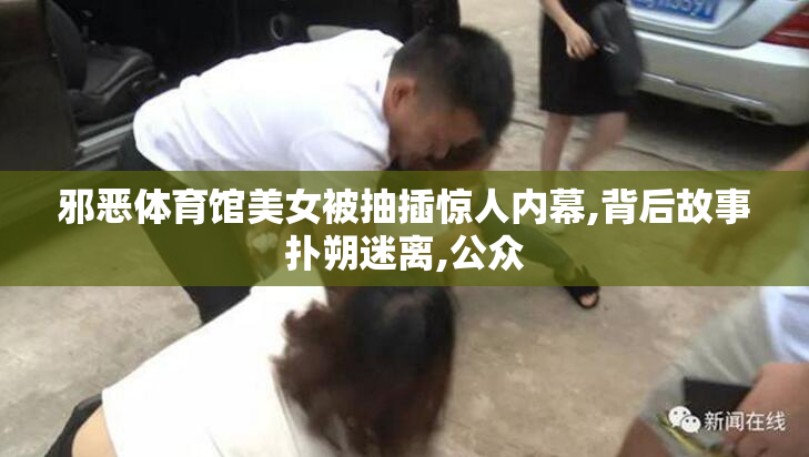 邪恶体育馆美女被抽插惊人内幕,背后故事扑朔迷离,公众