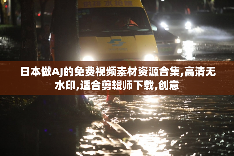 日本做AJ的免费视频素材资源合集,高清无水印,适合剪辑师下载,创意