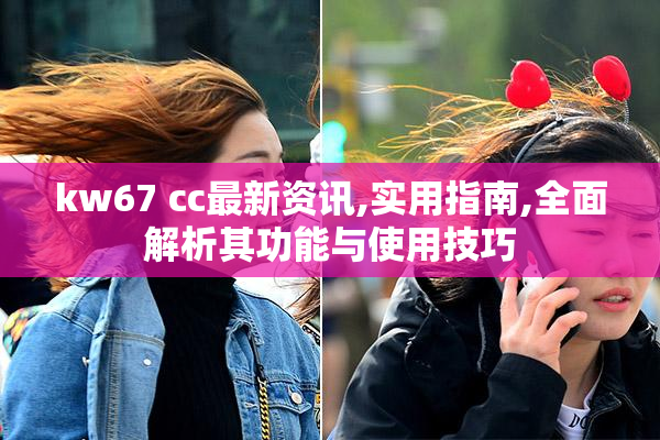 kw67 cc最新资讯,实用指南,全面解析其功能与使用技巧
