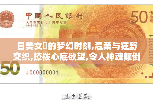 日美女屄的梦幻时刻,温柔与狂野交织,撩拨心底欲望,令人神魂颠倒