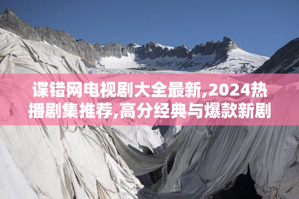 谍错网电视剧大全最新,2024热播剧集推荐,高分经典与爆款新剧一网