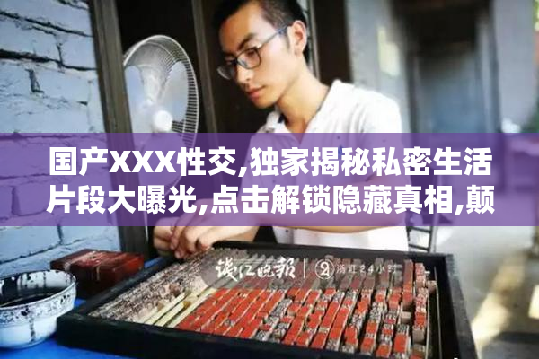 国产XXX性交,独家揭秘私密生活片段大曝光,点击解锁隐藏真相,颠覆