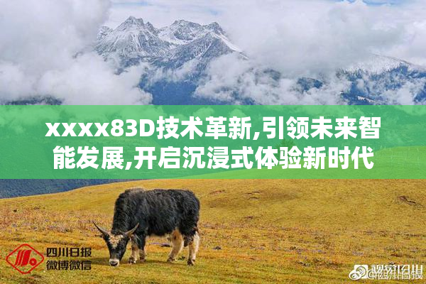 xxxx83D技术革新,引领未来智能发展,开启沉浸式体验新时代