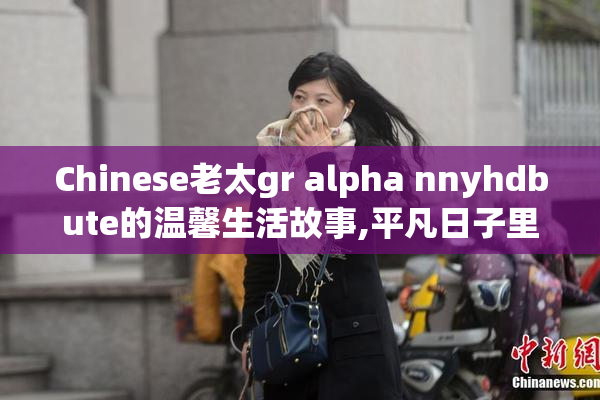 Chinese老太gr alpha nnyhdbute的温馨生活故事,平凡日子里的温暖瞬间