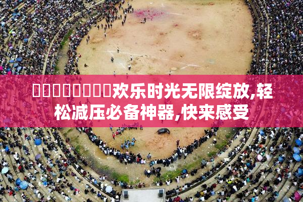 馃崋馃崋馃崋馃崋欢乐时光无限绽放,轻松减压必备神器,快来感受
