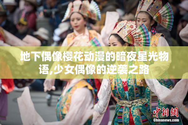 地下偶像樱花动漫的暗夜星光物语,少女偶像的逆袭之路
