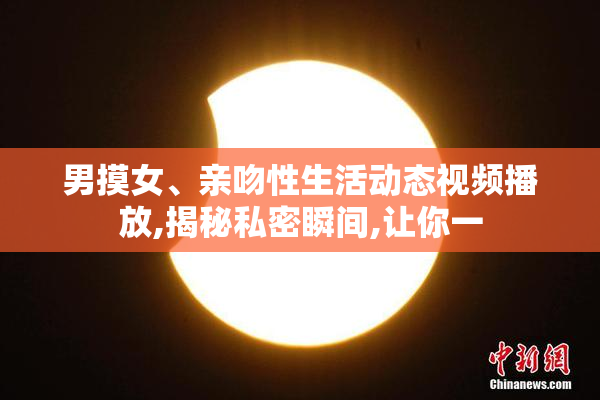 男摸女、亲吻性生活动态视频播放,揭秘私密瞬间,让你一
