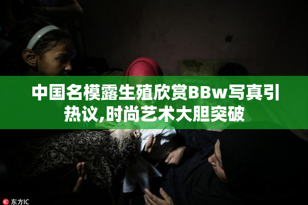 中国名模露生殖欣赏BBw写真引热议,时尚艺术大胆突破