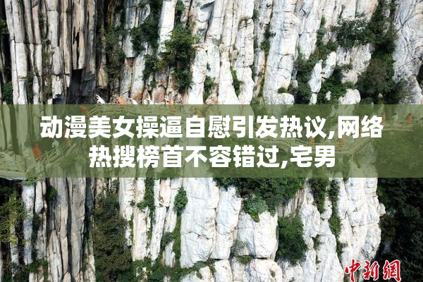 动漫美女操逼自慰引发热议,网络热搜榜首不容错过,宅男