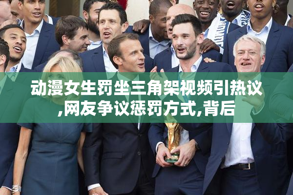动漫女生罚坐三角架视频引热议,网友争议惩罚方式,背后