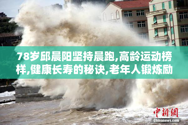 78岁邱晨阳坚持晨跑,高龄运动榜样,健康长寿的秘诀,老年人锻炼励志