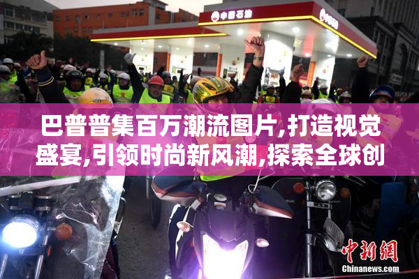 巴普普集百万潮流图片,打造视觉盛宴,引领时尚新风潮,探索全球创意