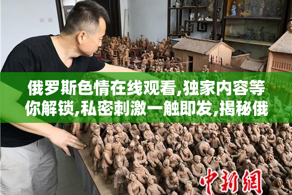 俄罗斯色情在线观看,独家内容等你解锁,私密刺激一触即发,揭秘俄式