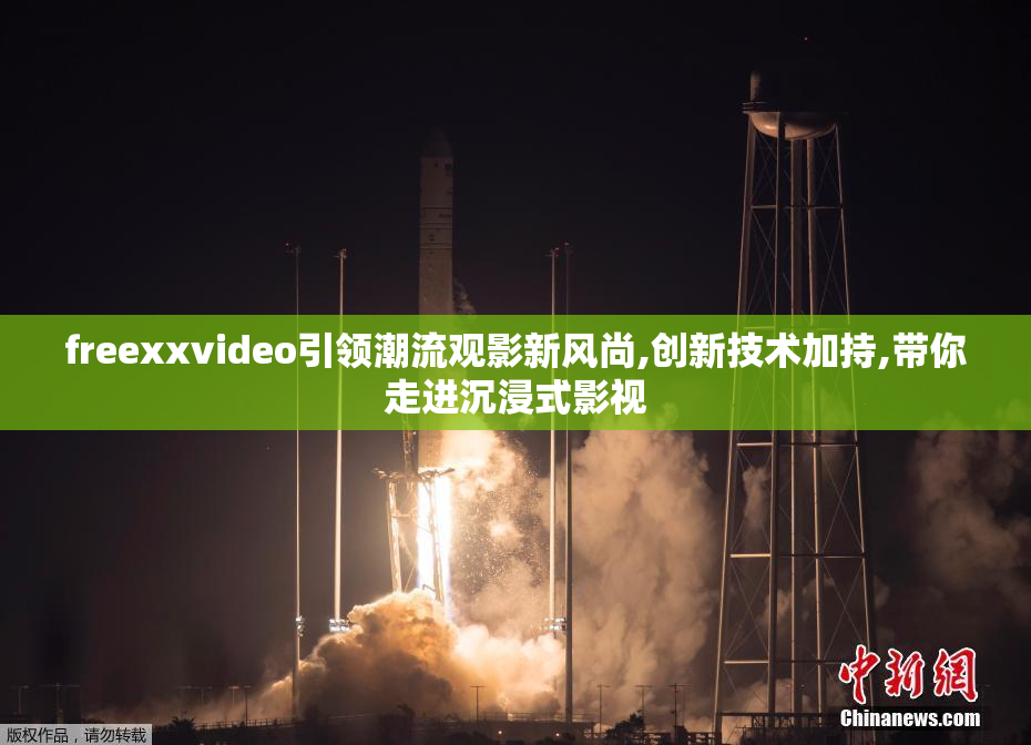 freexxvideo引领潮流观影新风尚,创新技术加持,带你走进沉浸式影视