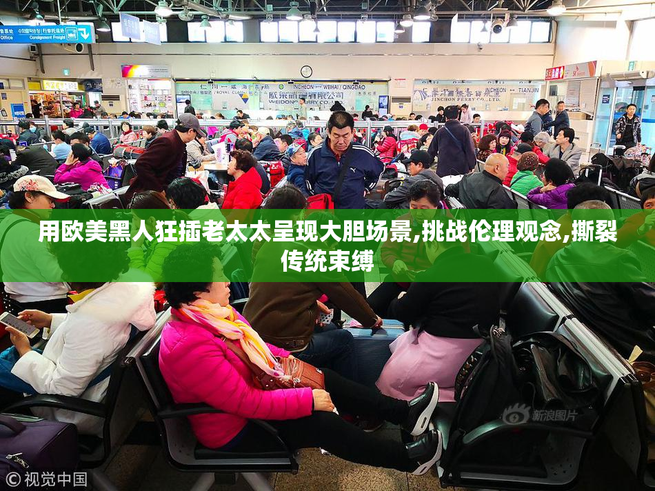 用欧美黑人狂插老太太呈现大胆场景,挑战伦理观念,撕裂传统束缚
